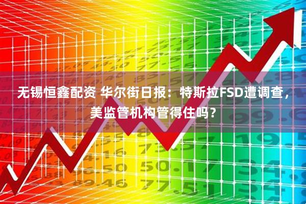 无锡恒鑫配资 华尔街日报：特斯拉FSD遭调查，美监管机构管得住吗？