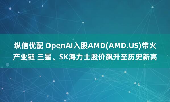 纵信优配 OpenAI入股AMD(AMD.US)带火产业链 三星、SK海力士股价飙升至历史新高