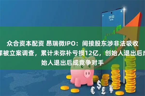 众合资本配资 昂瑞微IPO:间接股东涉非法吸收公众存款罪被立案调查,累计未弥补亏损12亿,创始人退出后成竞争对手
