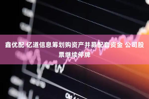 鑫优配 亿道信息筹划购资产并募配套资金 公司股票继续停牌