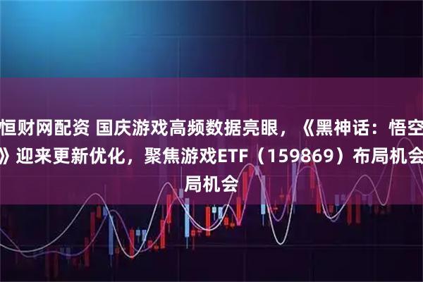恒财网配资 国庆游戏高频数据亮眼，《黑神话：悟空》迎来更新优化，聚焦游戏ETF（159869）布局机会