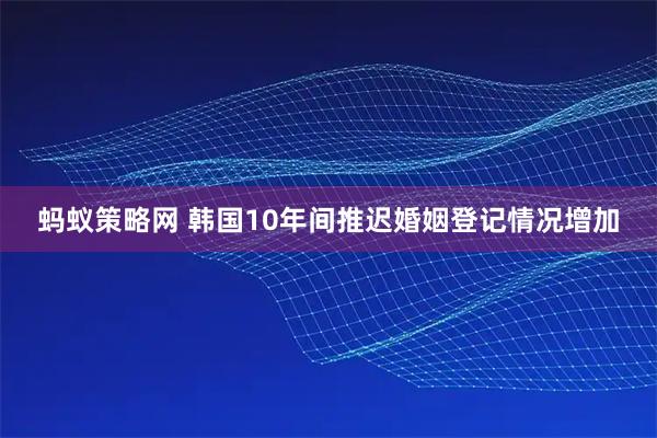 蚂蚁策略网 韩国10年间推迟婚姻登记情况增加