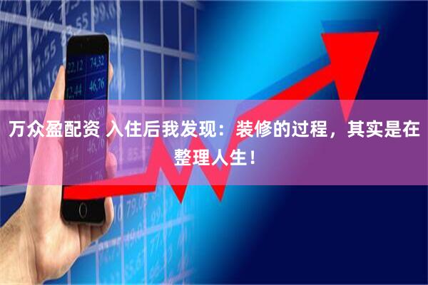 万众盈配资 入住后我发现：装修的过程，其实是在整理人生！