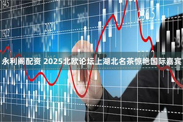 永利阁配资 2025北欧论坛上湖北名茶惊艳国际嘉宾