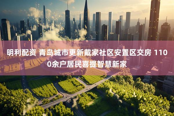 明利配资 青岛城市更新戴家社区安置区交房 1100余户居民喜提智慧新家