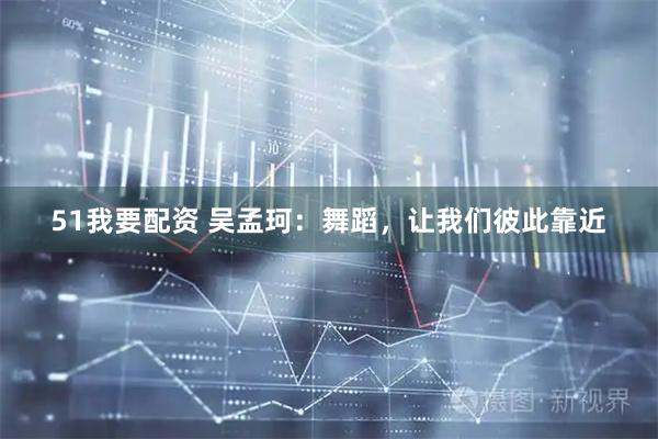 51我要配资 吴孟珂：舞蹈，让我们彼此靠近