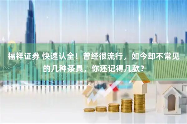 福祥证券 快速认全！曾经很流行，如今却不常见的几种茶具，你还记得几款？