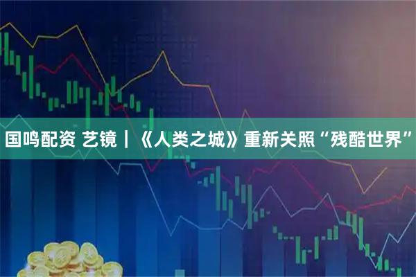 国鸣配资 艺镜｜《人类之城》重新关照“残酷世界”
