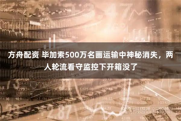 方舟配资 毕加索500万名画运输中神秘消失,两人轮流看守监控下开箱没了