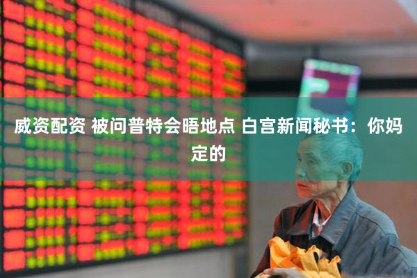 威资配资 被问普特会晤地点 白宫新闻秘书：你妈定的