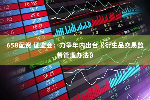 658配资 证监会：力争年内出台《衍生品交易监督管理办法》