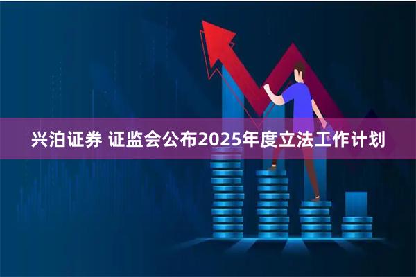 兴泊证券 证监会公布2025年度立法工作计划