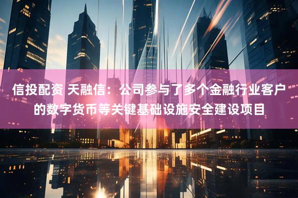 信投配资 天融信：公司参与了多个金融行业客户的数字货币等关键基础设施安全建设项目