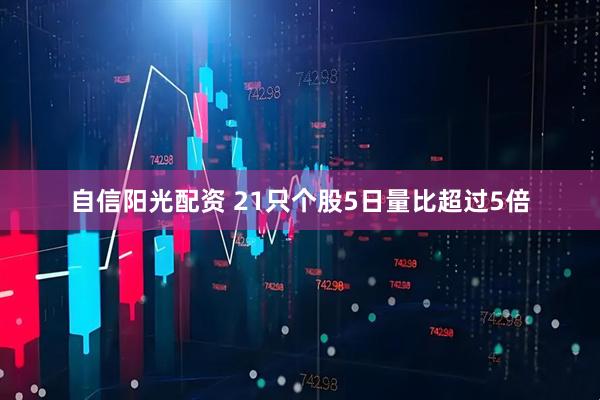 自信阳光配资 21只个股5日量比超过5倍