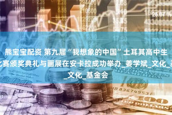 熊宝宝配资 第九届“我想象的中国”土耳其高中生绘画比赛颁奖典礼与画展在安卡拉成功举办_姜学斌_文化_基金会