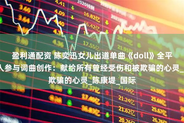 盈利通配资 陈奕迅女儿出道单曲《doll》全平台上线，本人参与词曲创作：献给所有曾经受伤和被欺骗的心灵_陈康堤_国际