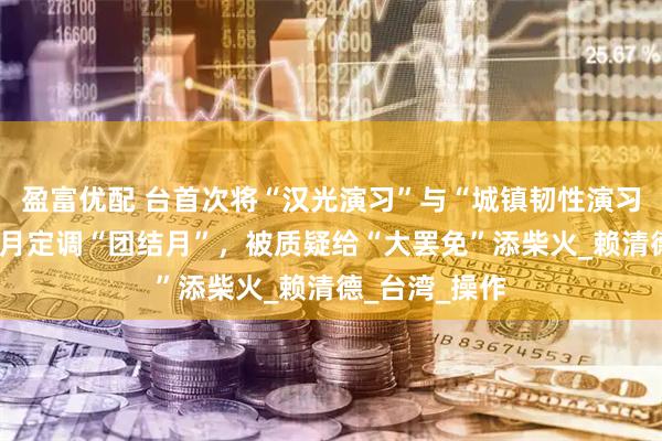 盈富优配 台首次将“汉光演习”与“城镇韧性演习”结合，把7月定调“团结月”，被质疑给“大罢免”添柴火_赖清德_台湾_操作