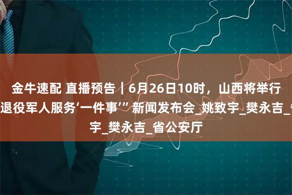 金牛速配 直播预告｜6月26日10时，山西将举行“山西省退役军人服务‘一件事’”新闻发布会_姚致宇_樊永吉_省公安厅